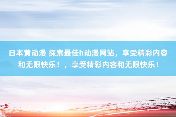 日本黄动漫 探索最佳h动漫网站，享受精彩内容和无限快乐！，享受精彩内容和无限快乐！