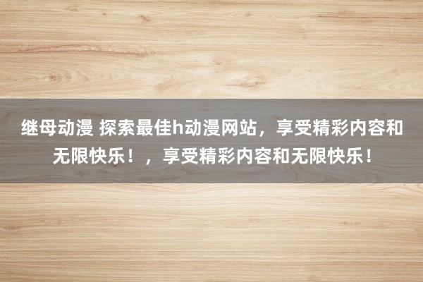 继母动漫 探索最佳h动漫网站，享受精彩内容和无限快乐！，享受精彩内容和无限快乐！