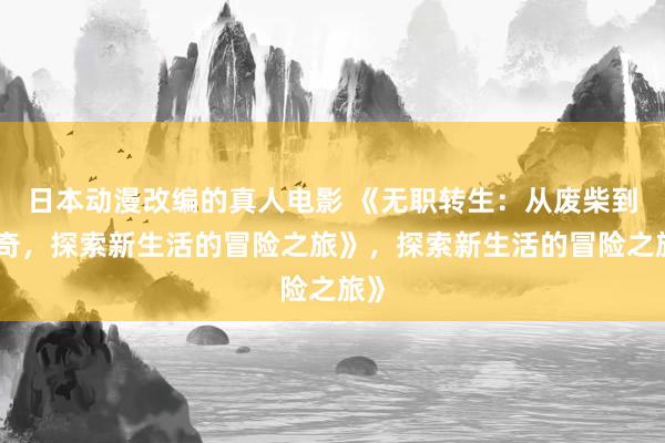 日本动漫改编的真人电影 《无职转生：从废柴到传奇，探索新生活的冒险之旅》，探索新生活的冒险之旅》