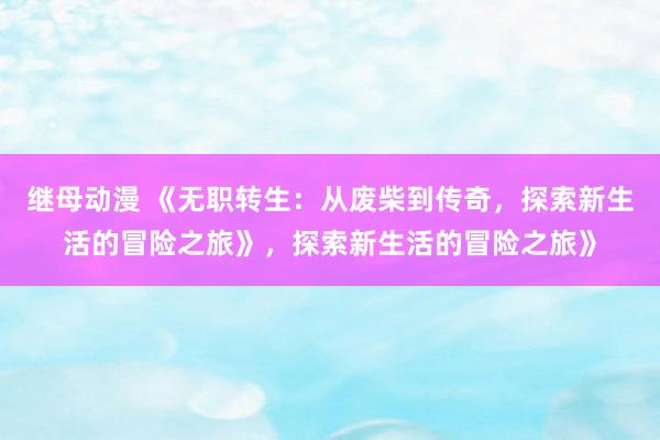 继母动漫 《无职转生：从废柴到传奇，探索新生活的冒险之旅》，探索新生活的冒险之旅》