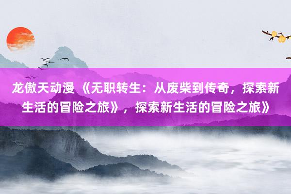 龙傲天动漫 《无职转生：从废柴到传奇，探索新生活的冒险之旅》，探索新生活的冒险之旅》