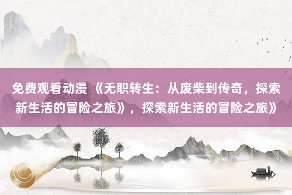 免费观看动漫 《无职转生：从废柴到传奇，探索新生活的冒险之旅》，探索新生活的冒险之旅》