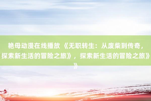 艳母动漫在线播放 《无职转生：从废柴到传奇，探索新生活的冒险之旅》，探索新生活的冒险之旅》