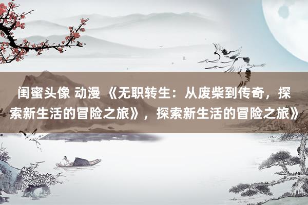 闺蜜头像 动漫 《无职转生：从废柴到传奇，探索新生活的冒险之旅》，探索新生活的冒险之旅》