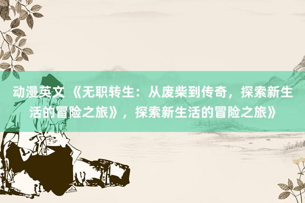 动漫英文 《无职转生：从废柴到传奇，探索新生活的冒险之旅》，探索新生活的冒险之旅》