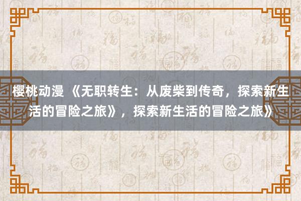 樱桃动漫 《无职转生：从废柴到传奇，探索新生活的冒险之旅》，探索新生活的冒险之旅》