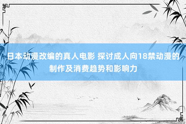 日本动漫改编的真人电影 探讨成人向18禁动漫的制作及消费趋势和影响力