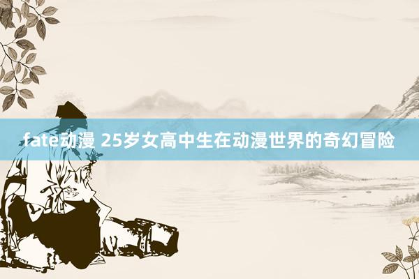 fate动漫 25岁女高中生在动漫世界的奇幻冒险