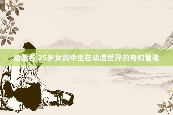 动漫名 25岁女高中生在动漫世界的奇幻冒险