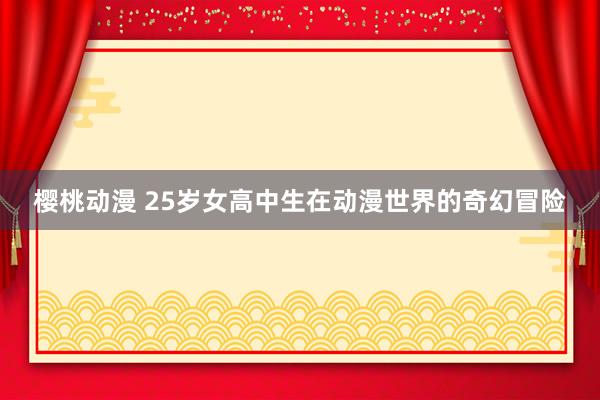 樱桃动漫 25岁女高中生在动漫世界的奇幻冒险