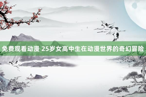 免费观看动漫 25岁女高中生在动漫世界的奇幻冒险