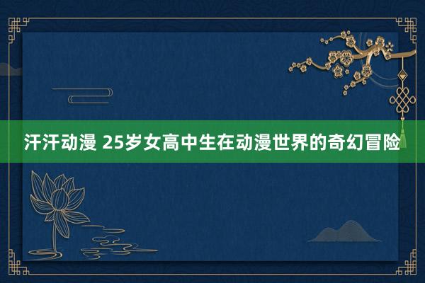 汗汗动漫 25岁女高中生在动漫世界的奇幻冒险