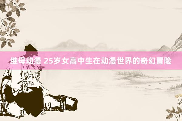 继母动漫 25岁女高中生在动漫世界的奇幻冒险